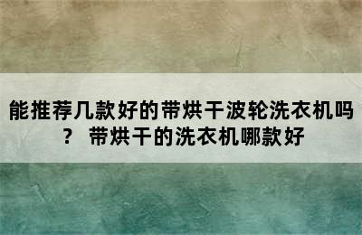 能推荐几款好的带烘干波轮洗衣机吗？ 带烘干的洗衣机哪款好